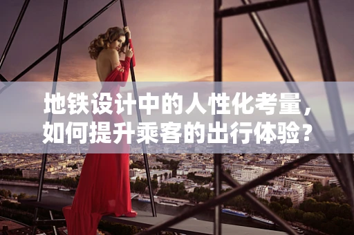 地铁设计中的人性化考量，如何提升乘客的出行体验？