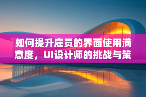 如何提升雇员的界面使用满意度，UI设计师的挑战与策略