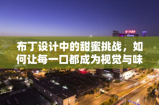 布丁设计中的甜蜜挑战，如何让每一口都成为视觉与味觉的双重盛宴？