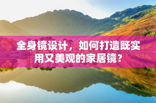 全身镜设计，如何打造既实用又美观的家居镜？
