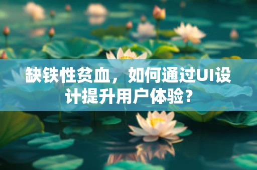 缺铁性贫血，如何通过UI设计提升用户体验？