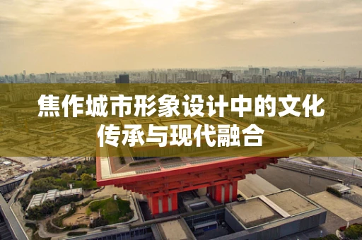 焦作城市形象设计中的文化传承与现代融合