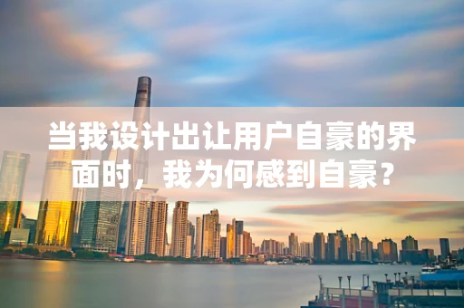 当我设计出让用户自豪的界面时，我为何感到自豪？