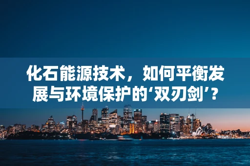 化石能源技术，如何平衡发展与环境保护的‘双刃剑’？