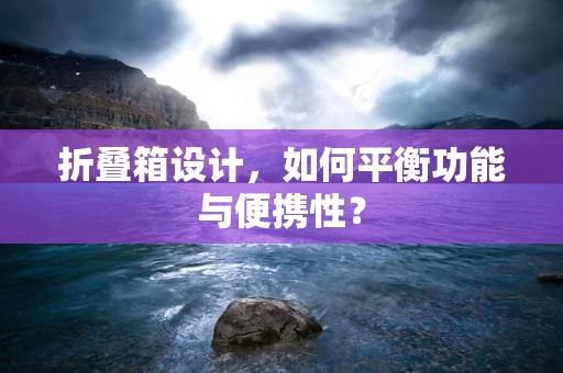 折叠箱设计，如何平衡功能与便携性？