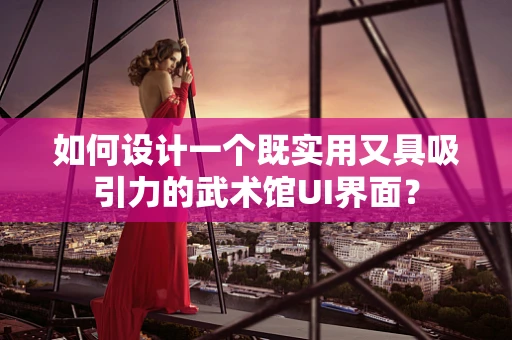 如何设计一个既实用又具吸引力的武术馆UI界面？