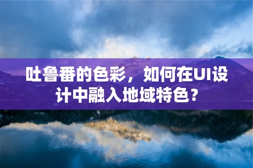 吐鲁番的色彩，如何在UI设计中融入地域特色？