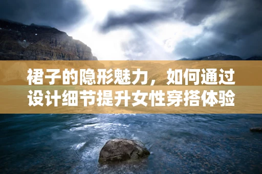 裙子的隐形魅力，如何通过设计细节提升女性穿搭体验？