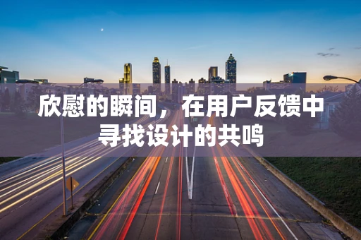 欣慰的瞬间，在用户反馈中寻找设计的共鸣