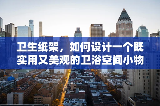 卫生纸架，如何设计一个既实用又美观的卫浴空间小物？