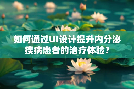 如何通过UI设计提升内分泌疾病患者的治疗体验？