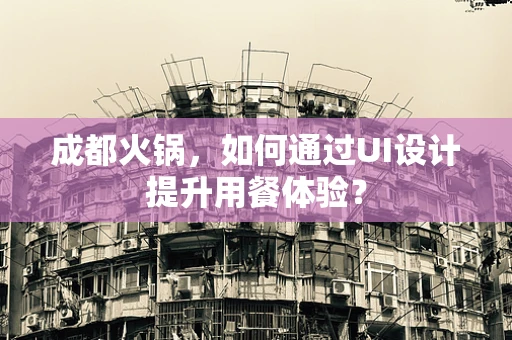 成都火锅，如何通过UI设计提升用餐体验？