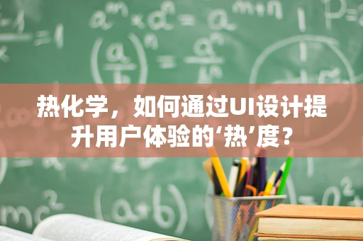 热化学，如何通过UI设计提升用户体验的‘热’度？
