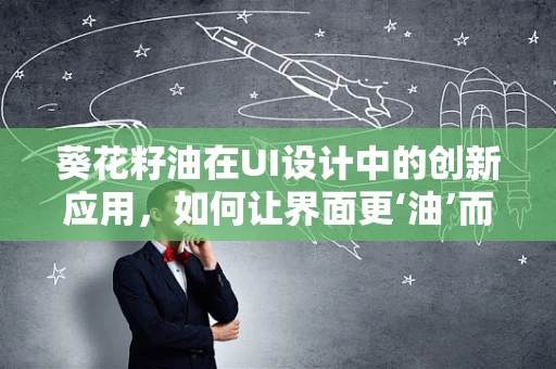 葵花籽油在UI设计中的创新应用，如何让界面更‘油’而不腻？
