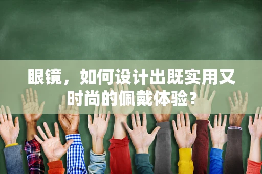 眼镜，如何设计出既实用又时尚的佩戴体验？