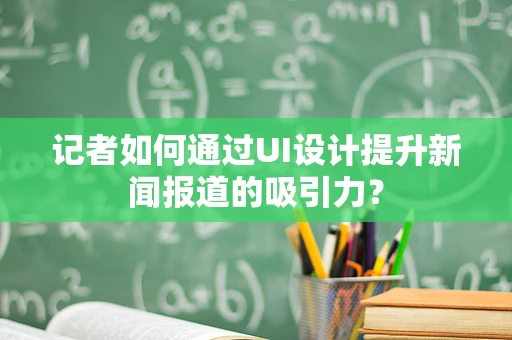 记者如何通过UI设计提升新闻报道的吸引力？