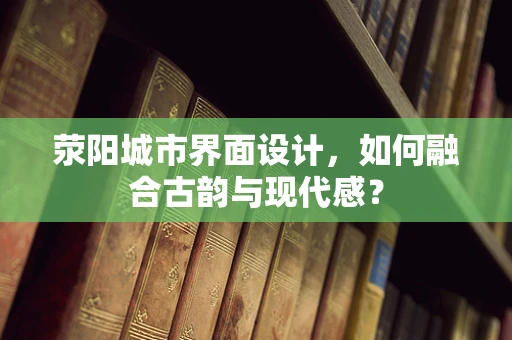 荥阳城市界面设计，如何融合古韵与现代感？