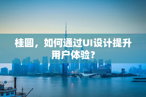 桂圆，如何通过UI设计提升用户体验？