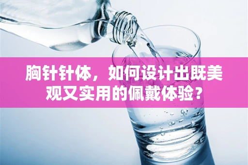 胸针针体，如何设计出既美观又实用的佩戴体验？