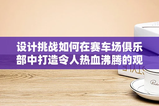 设计挑战如何在赛车场俱乐部中打造令人热血沸腾的观赛体验？