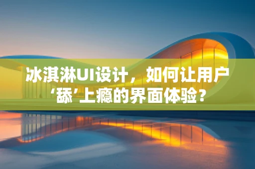冰淇淋UI设计，如何让用户‘舔’上瘾的界面体验？