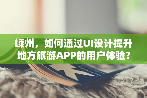 嵊州，如何通过UI设计提升地方旅游APP的用户体验？