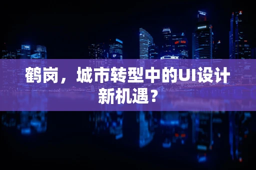 鹤岗，城市转型中的UI设计新机遇？
