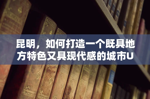 昆明，如何打造一个既具地方特色又具现代感的城市UI设计？