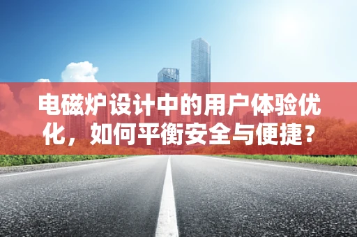 电磁炉设计中的用户体验优化，如何平衡安全与便捷？