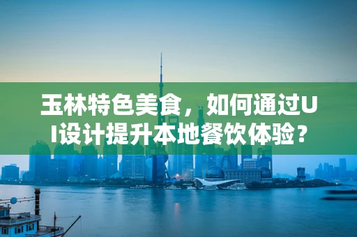 玉林特色美食，如何通过UI设计提升本地餐饮体验？