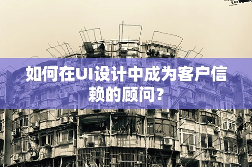 如何在UI设计中成为客户信赖的顾问？