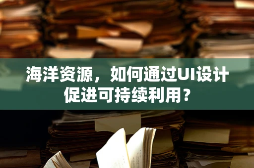 海洋资源，如何通过UI设计促进可持续利用？
