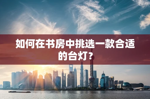 如何在书房中挑选一款合适的台灯？