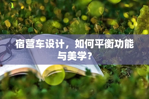 宿营车设计，如何平衡功能与美学？