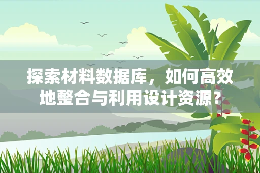 探索材料数据库，如何高效地整合与利用设计资源？