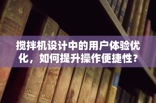搅拌机设计中的用户体验优化，如何提升操作便捷性？