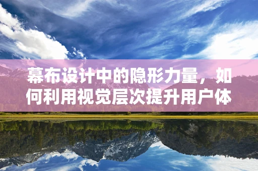 幕布设计中的隐形力量，如何利用视觉层次提升用户体验？