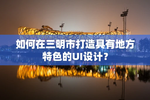 如何在三明市打造具有地方特色的UI设计？