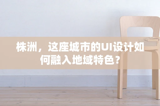 株洲，这座城市的UI设计如何融入地域特色？