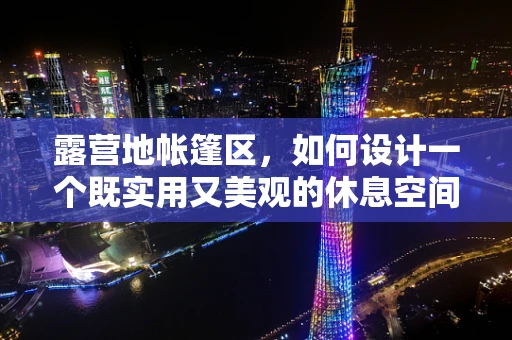 露营地帐篷区，如何设计一个既实用又美观的休息空间？
