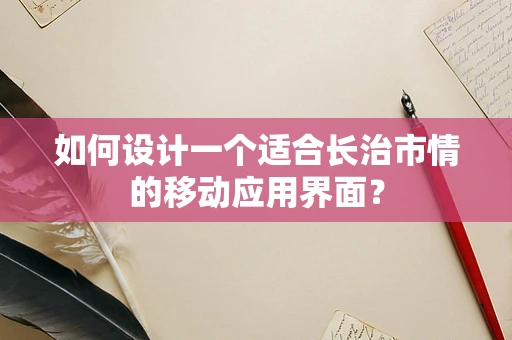 如何设计一个适合长治市情的移动应用界面？