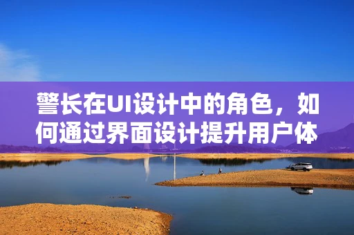 警长在UI设计中的角色，如何通过界面设计提升用户体验与安全性？