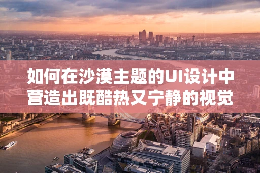 如何在沙漠主题的UI设计中营造出既酷热又宁静的视觉体验？