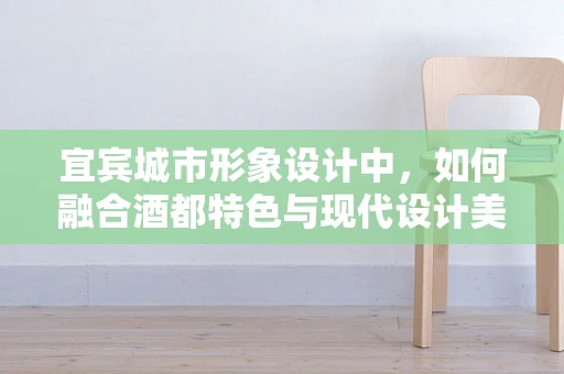 宜宾城市形象设计中，如何融合酒都特色与现代设计美学？