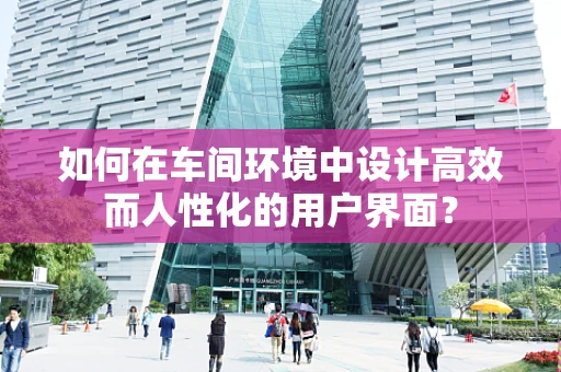 如何在车间环境中设计高效而人性化的用户界面？