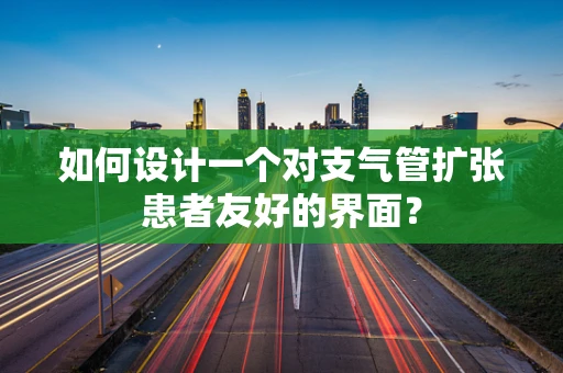 如何设计一个对支气管扩张患者友好的界面？