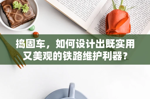 捣固车，如何设计出既实用又美观的铁路维护利器？
