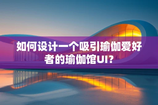 如何设计一个吸引瑜伽爱好者的瑜伽馆UI？
