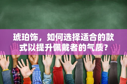 琥珀饰，如何选择适合的款式以提升佩戴者的气质？