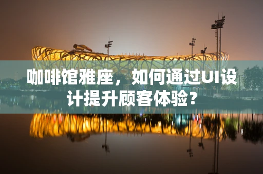 咖啡馆雅座，如何通过UI设计提升顾客体验？
